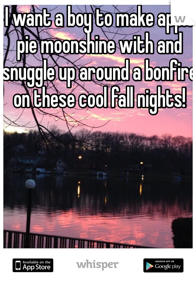 I want a boy to make apple pie moonshine with and snuggle up around a bonfire on these cool fall nights!