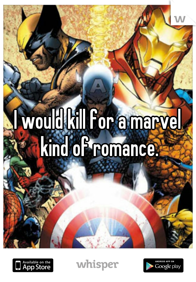 I would kill for a marvel kind of romance.