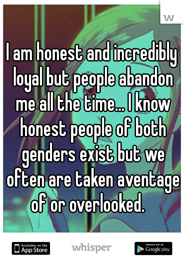 I am honest and incredibly loyal but people abandon me all the time... I know honest people of both genders exist but we often are taken aventage of or overlooked.   