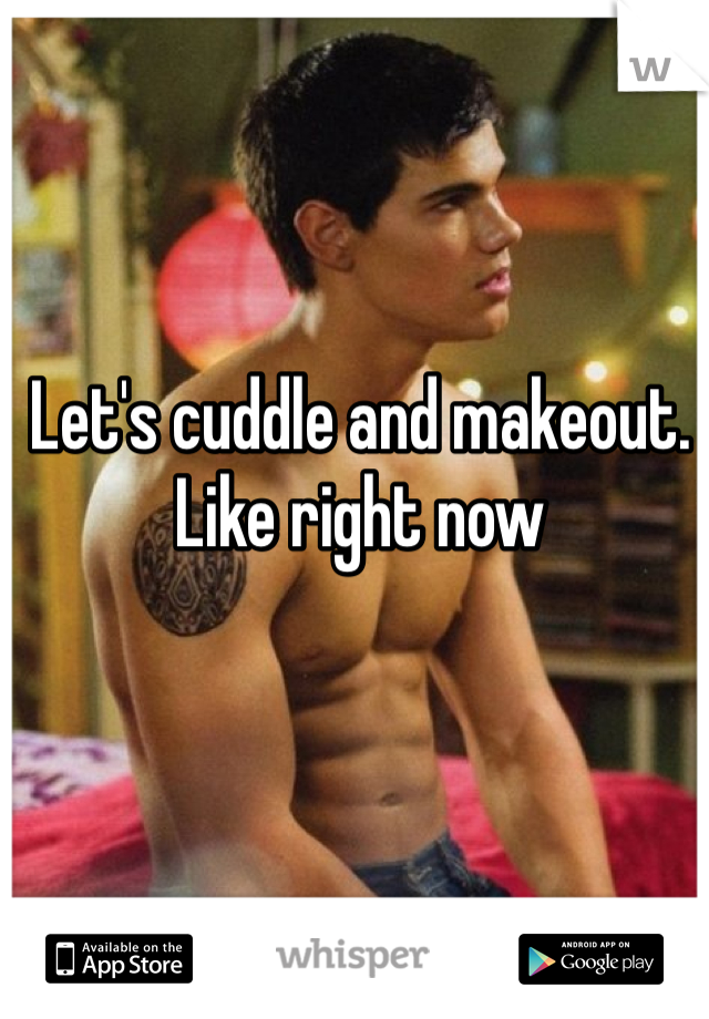 Let's cuddle and makeout. Like right now 