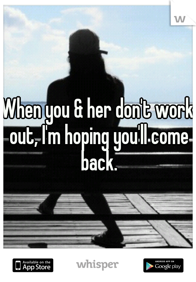 When you & her don't work out, I'm hoping you'll come back.