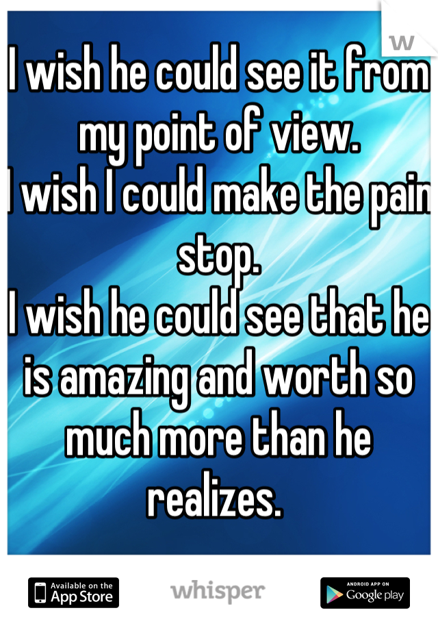 I wish he could see it from my point of view.  
I wish I could make the pain stop. 
I wish he could see that he is amazing and worth so much more than he realizes. 