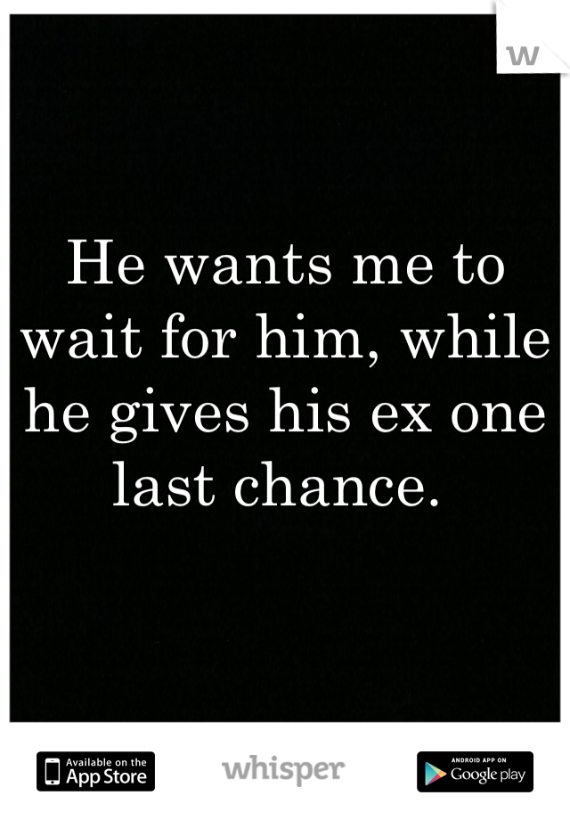 He wants me to wait for him, while he gives his ex one last chance. 