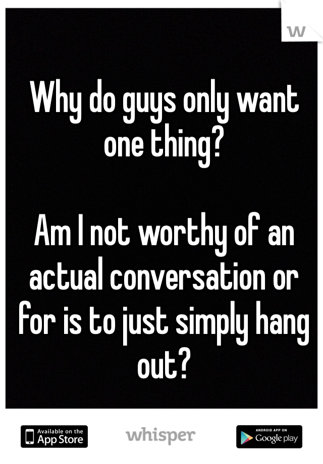 Why do guys only want one thing?

Am I not worthy of an actual conversation or for is to just simply hang out?