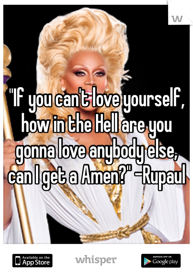 "If you can't love yourself, how in the Hell are you gonna love anybody else, can I get a Amen?" -Rupaul