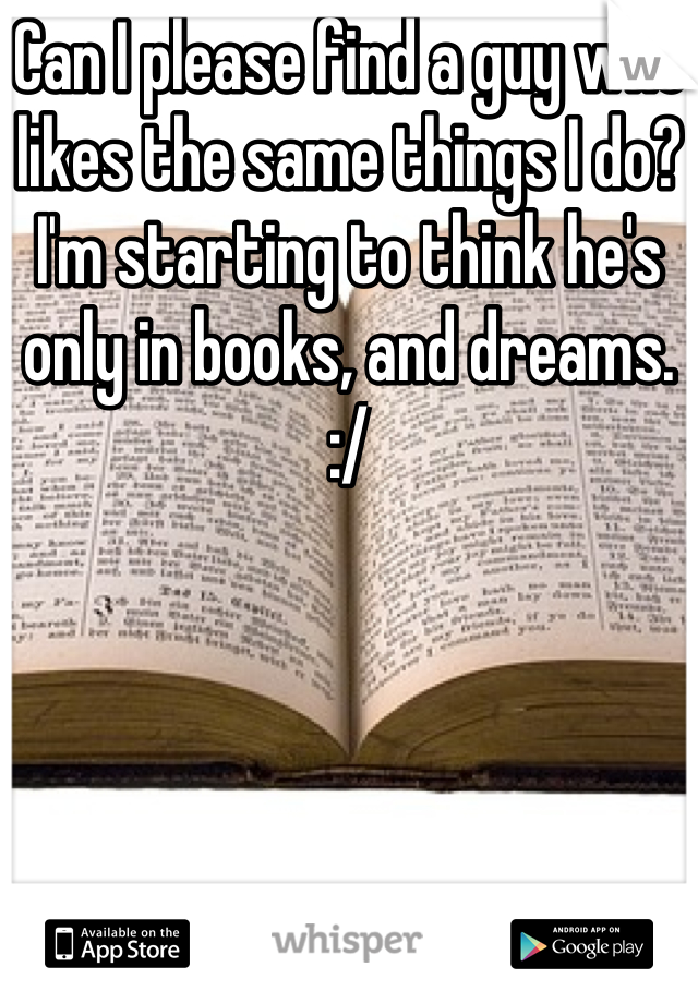 Can I please find a guy who likes the same things I do? I'm starting to think he's only in books, and dreams. :/