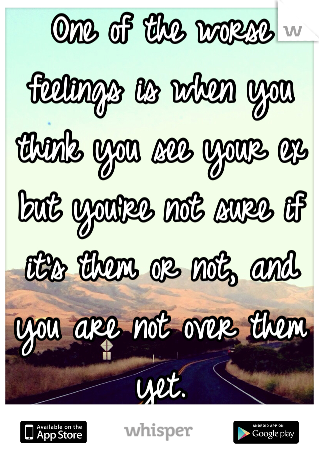 One of the worse feelings is when you think you see your ex but you're not sure if it's them or not, and you are not over them yet.
💔