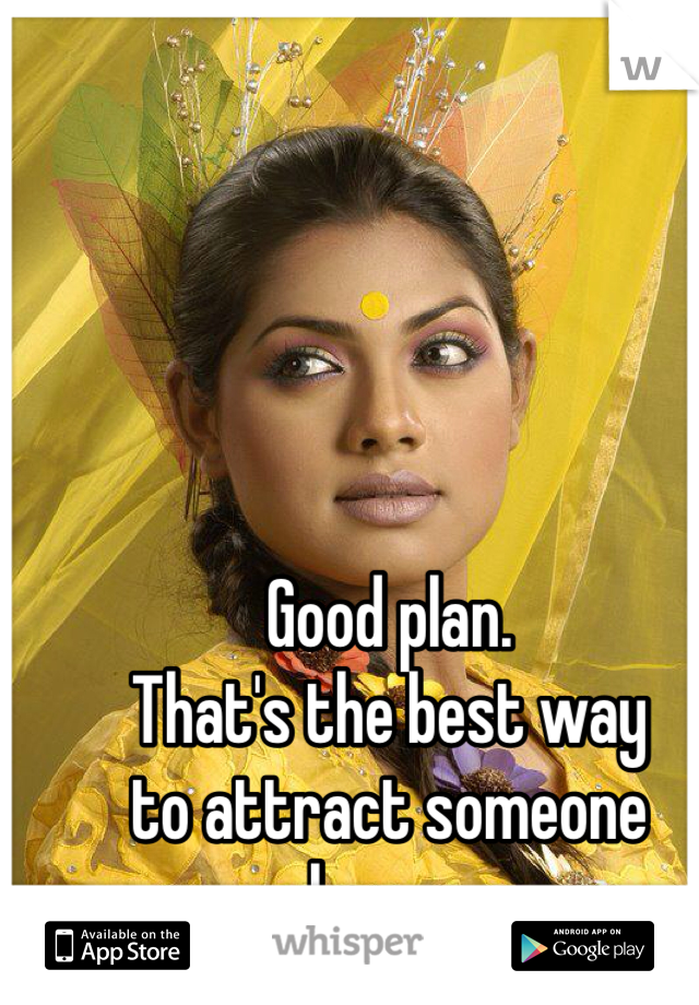 Good plan.
That's the best way
to attract someone happy.