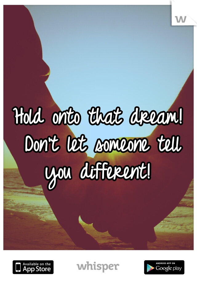 Hold onto that dream! Don't let someone tell you different! 