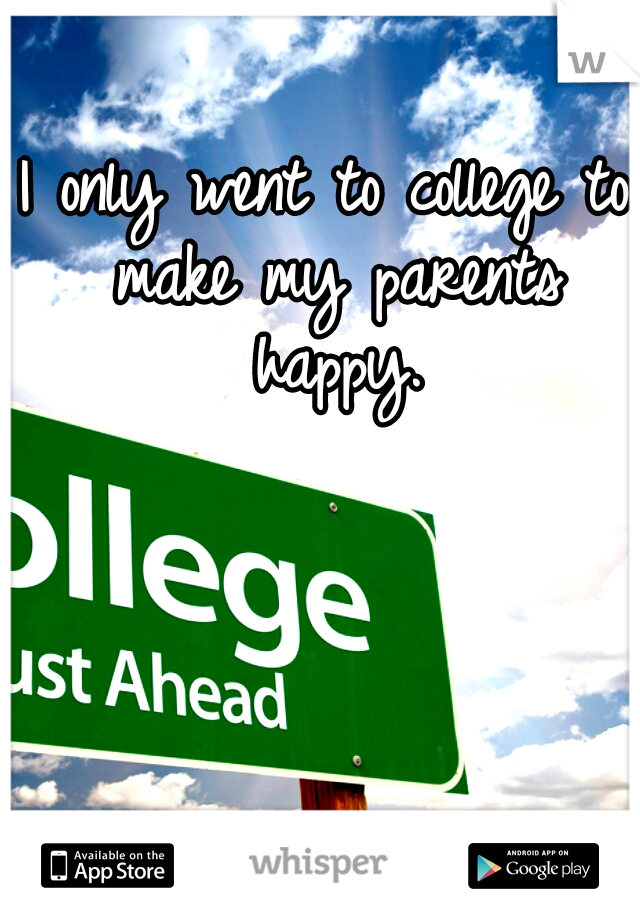 I only went to college to make my parents happy.