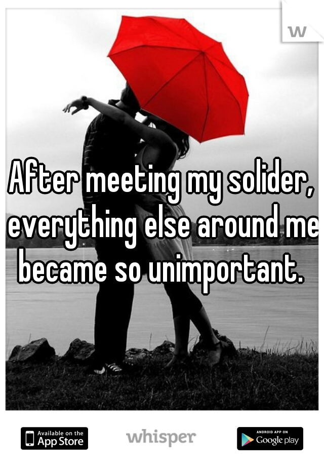 After meeting my solider, everything else around me became so unimportant. 