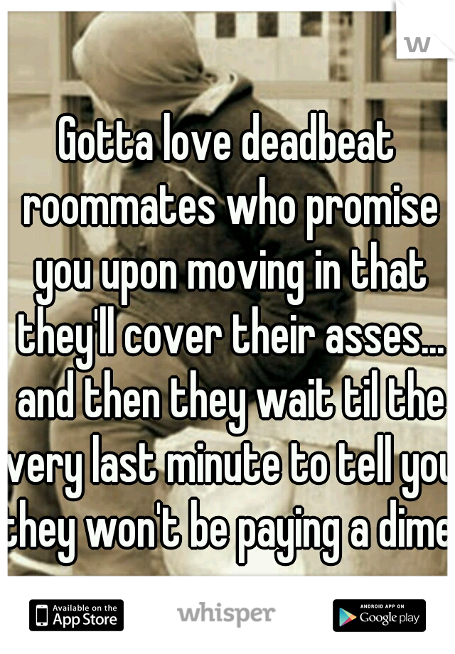 Gotta love deadbeat roommates who promise you upon moving in that they'll cover their asses... and then they wait til the very last minute to tell you they won't be paying a dime.