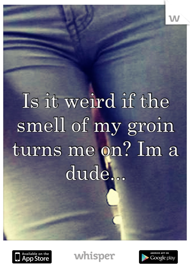 Is it weird if the smell of my groin turns me on? Im a dude...