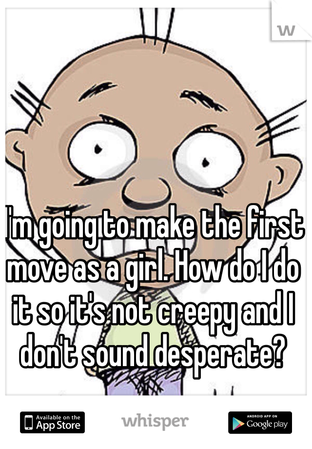 I'm going to make the first move as a girl. How do I do it so it's not creepy and I don't sound desperate? 