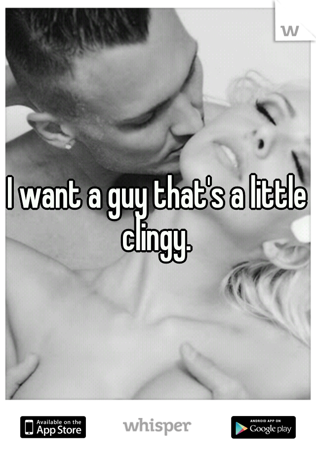 I want a guy that's a little clingy. 