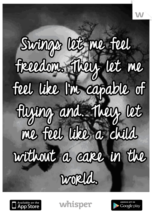 Swings let me feel freedom. They let me feel like I'm capable of flying and. They let me feel like a child without a care in the world.