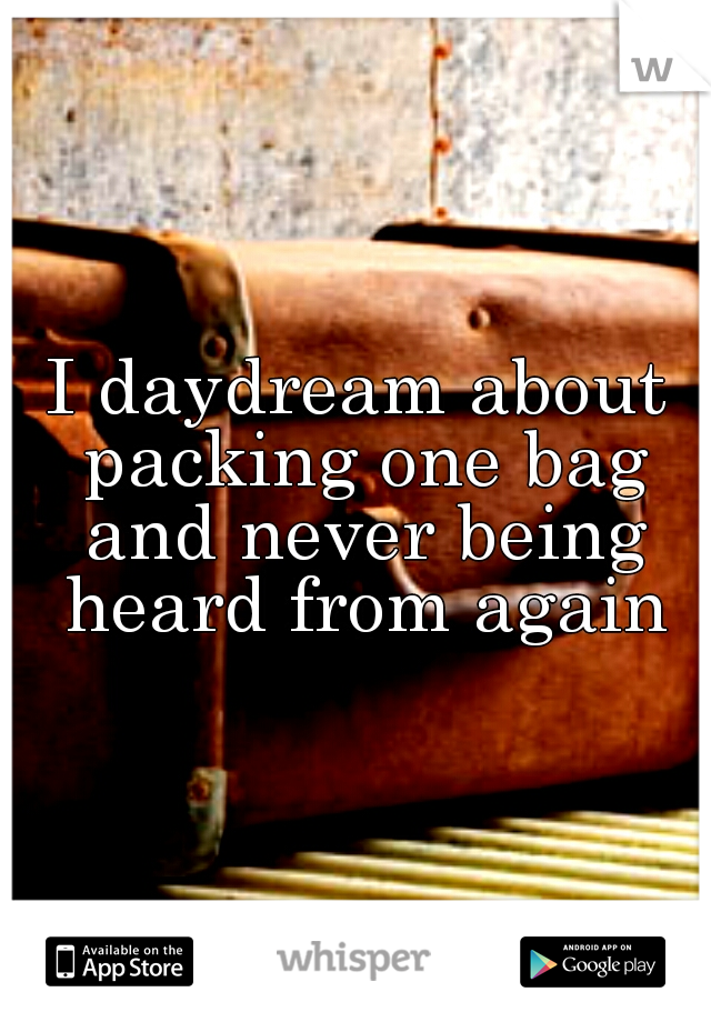 I daydream about packing one bag and never being heard from again