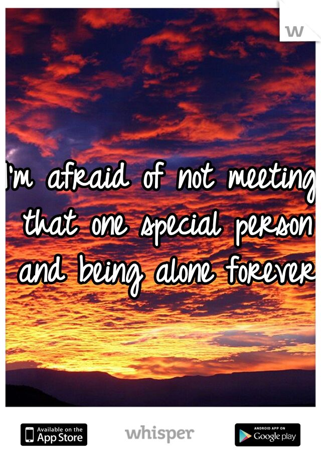 I'm afraid of not meeting that one special person and being alone forever