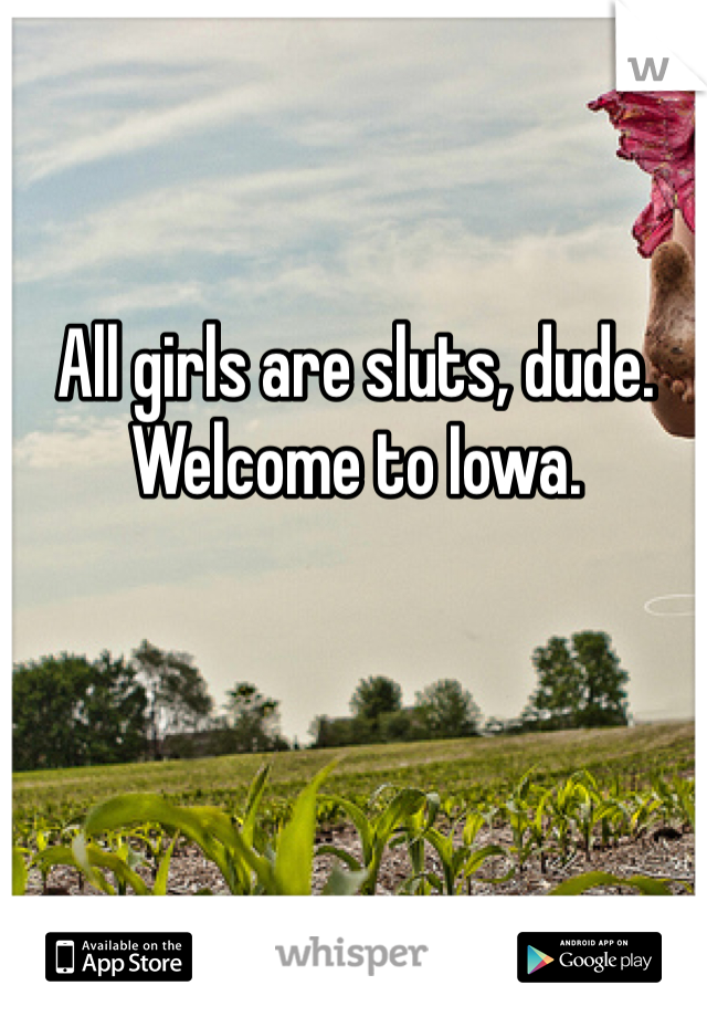 All girls are sluts, dude. Welcome to Iowa.