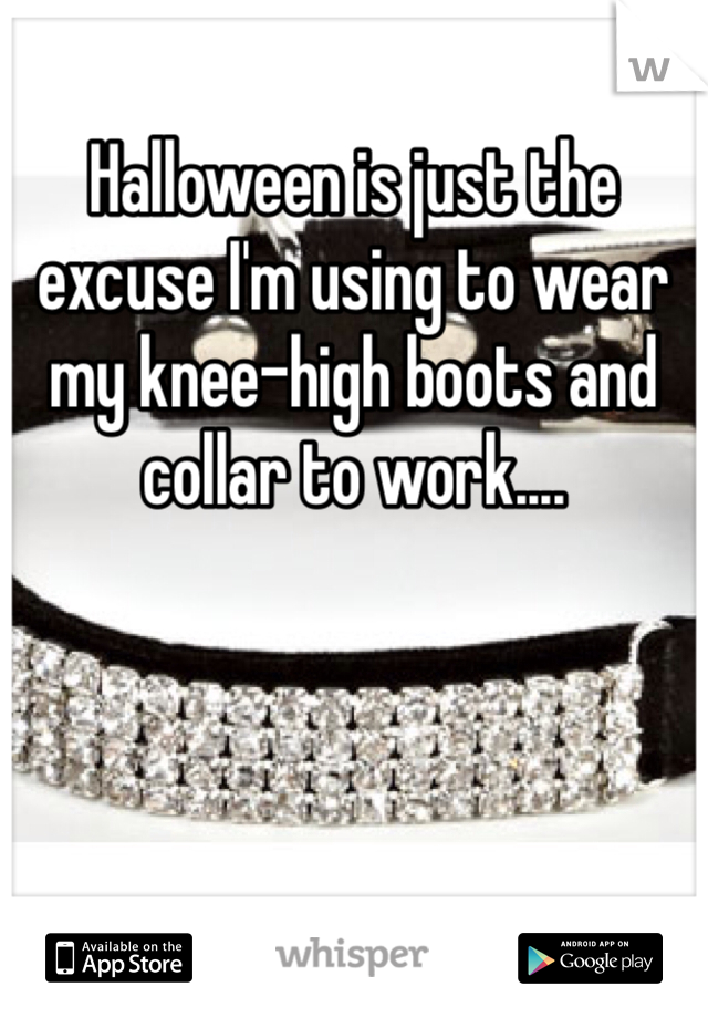 Halloween is just the excuse I'm using to wear my knee-high boots and collar to work....