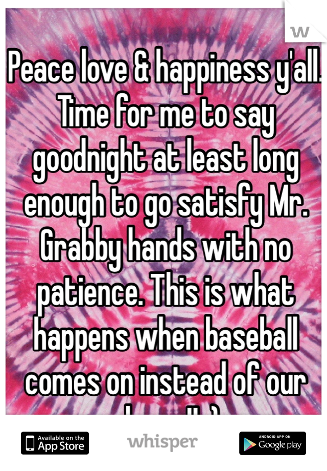 Peace love & happiness y'all. Time for me to say goodnight at least long enough to go satisfy Mr. Grabby hands with no patience. This is what happens when baseball comes on instead of our shows!! ;) 