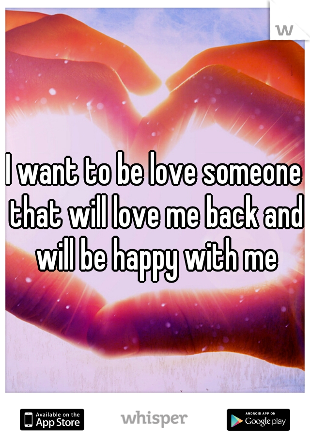 I want to be love someone that will love me back and will be happy with me