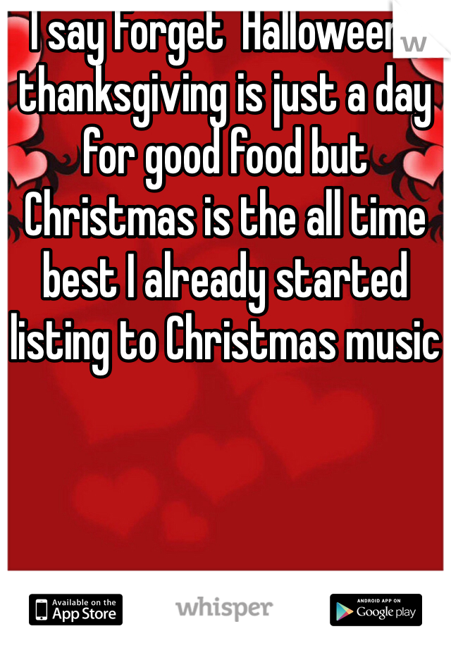 I say Forget  Halloween , thanksgiving is just a day for good food but Christmas is the all time best I already started listing to Christmas music