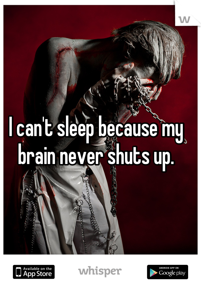 I can't sleep because my brain never shuts up.