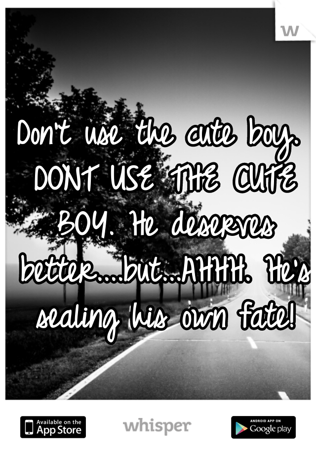 Don't use the cute boy. DONT USE THE CUTE BOY. He deserves better....but...AHHH. He's sealing his own fate!