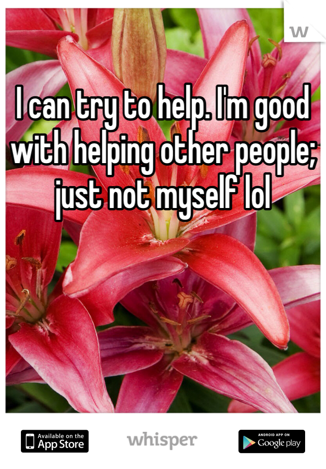 I can try to help. I'm good with helping other people; just not myself lol 