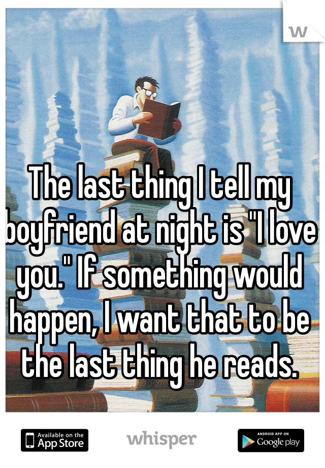 The last thing I tell my boyfriend at night is "I love you." If something would happen, I want that to be the last thing he reads. 