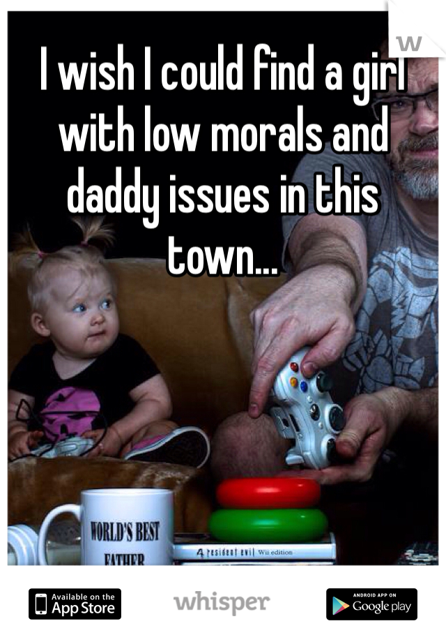 I wish I could find a girl with low morals and daddy issues in this town... 