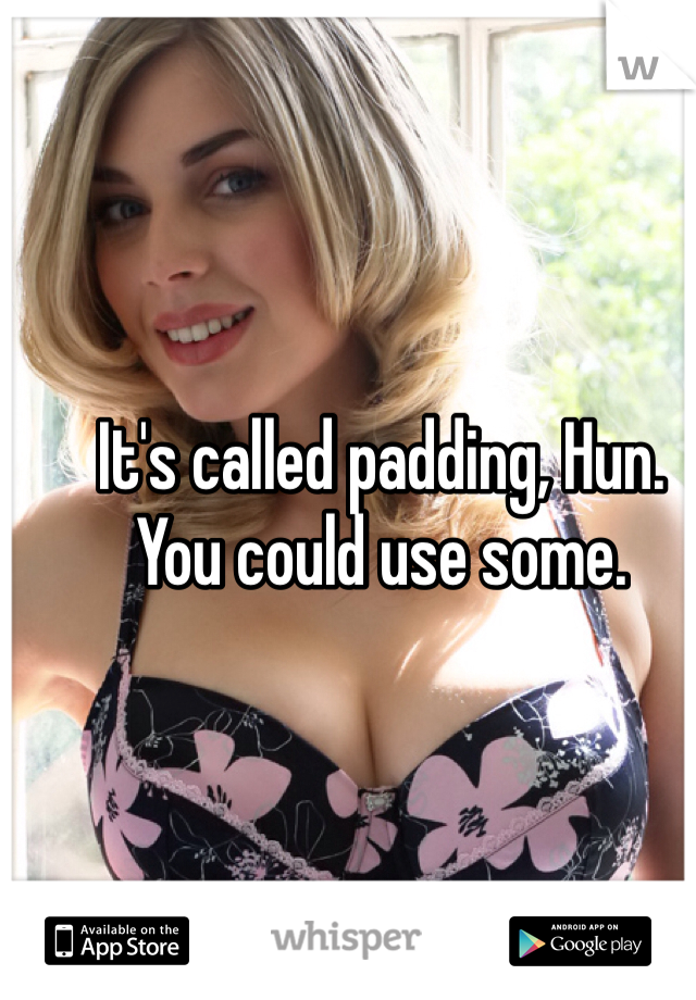 It's called padding, Hun.
You could use some. 