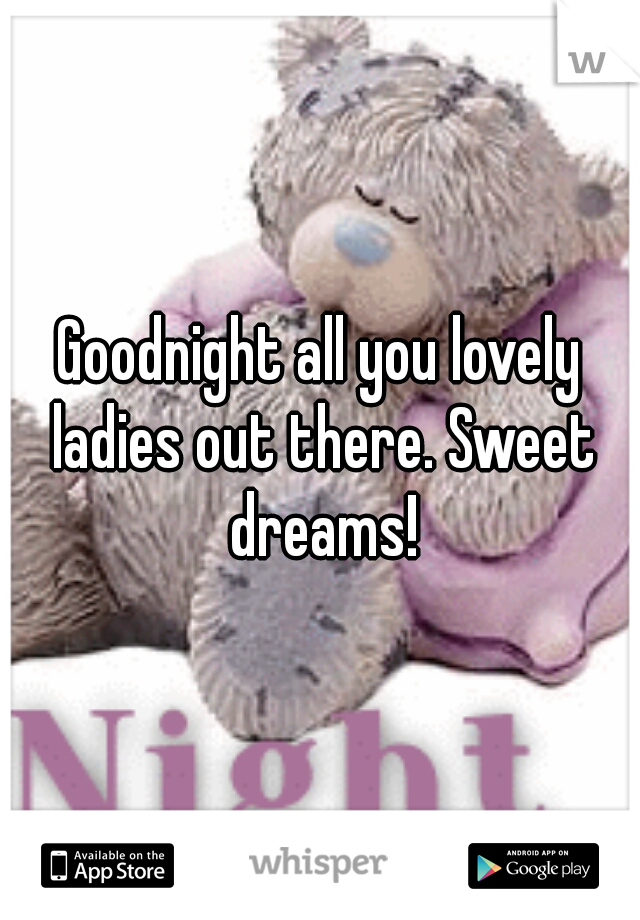 Goodnight all you lovely ladies out there. Sweet dreams!