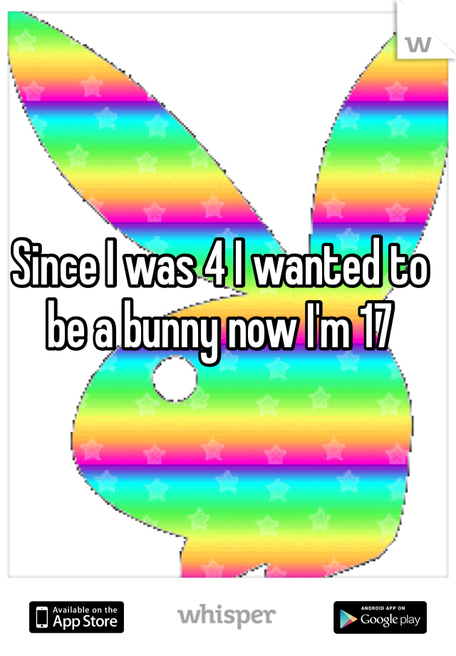 Since I was 4 I wanted to be a bunny now I'm 17 