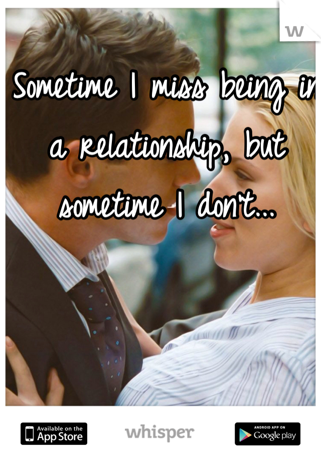 Sometime I miss being in a relationship, but sometime I don't...