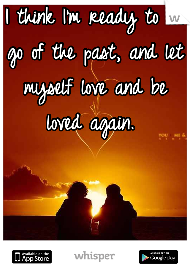 I think I'm ready to let go of the past, and let myself love and be loved again. 