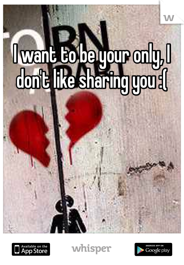 I want to be your only, I don't like sharing you :(