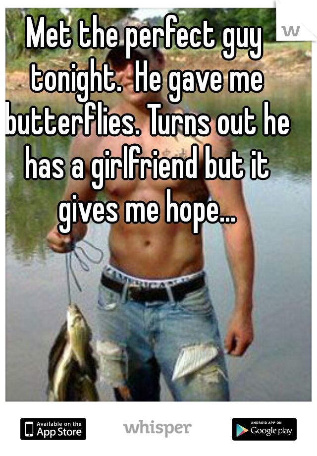 Met the perfect guy tonight.  He gave me butterflies. Turns out he has a girlfriend but it gives me hope...