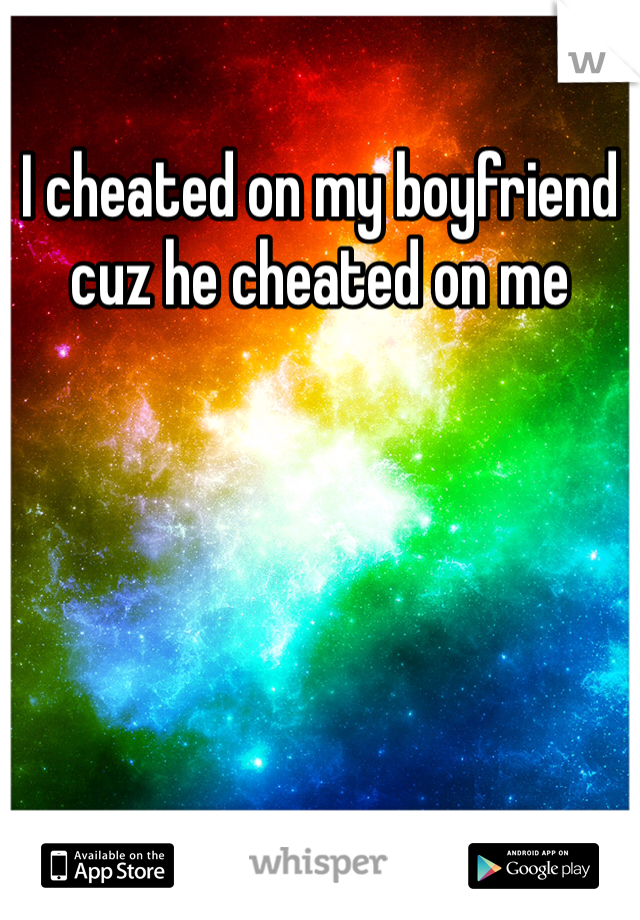 I cheated on my boyfriend cuz he cheated on me 