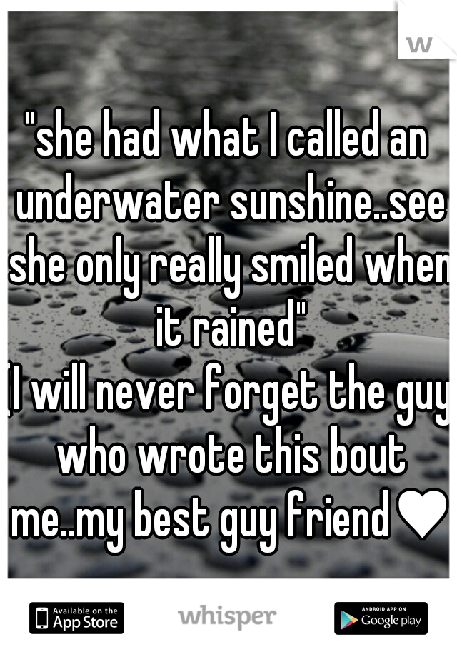 "she had what I called an underwater sunshine..see she only really smiled when it rained"
(I will never forget the guy who wrote this bout me..my best guy friend♥)