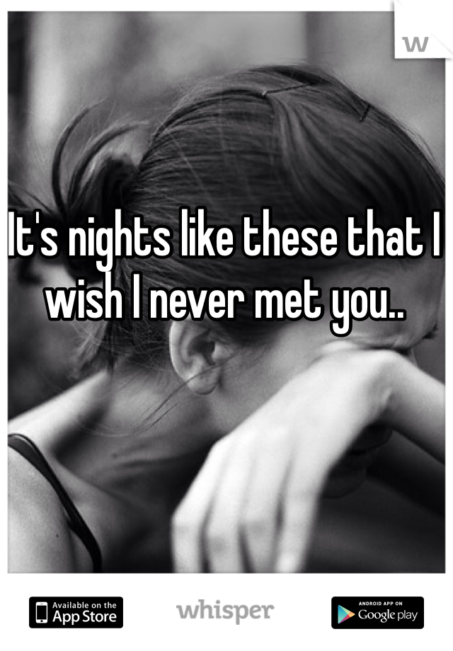 It's nights like these that I wish I never met you..