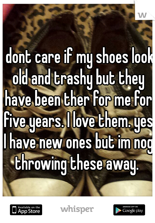 I dont care if my shoes look old and trashy but they have been ther for me for five years. I love them. yes I have new ones but im nog throwing these away. 