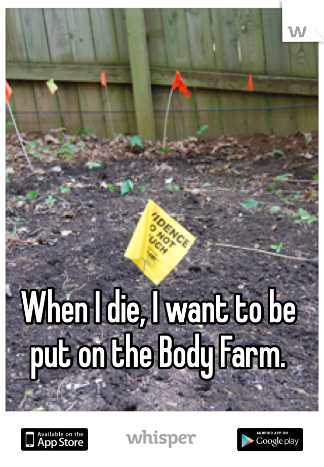 When I die, I want to be put on the Body Farm.