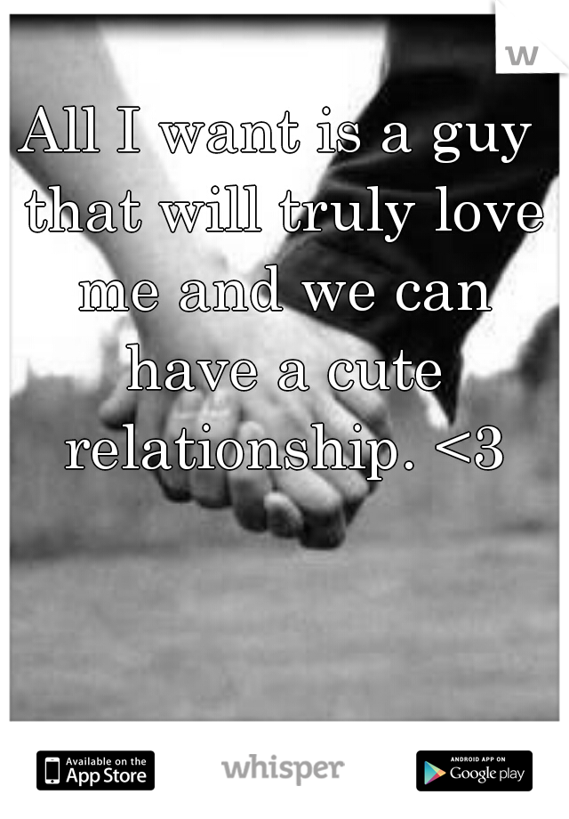 All I want is a guy that will truly love me and we can have a cute relationship. <3