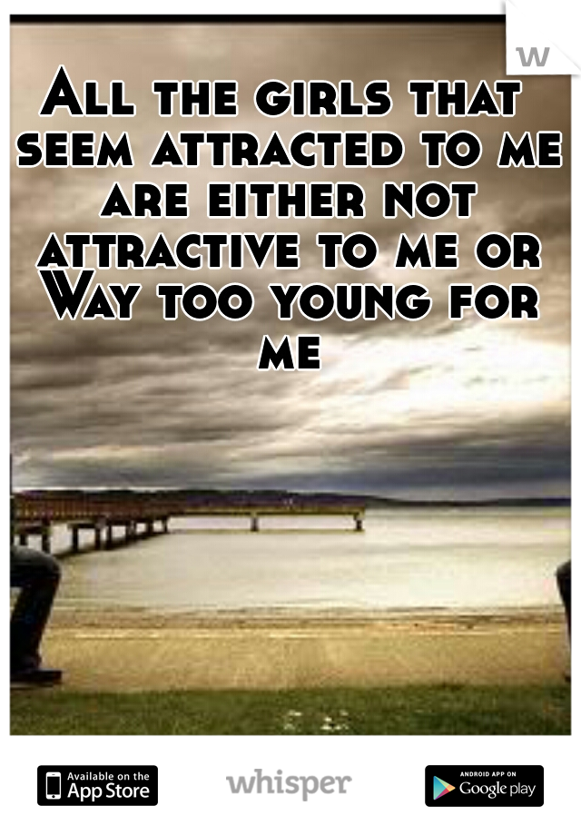 All the girls that seem attracted to me are either not attractive to me or Way too young for me