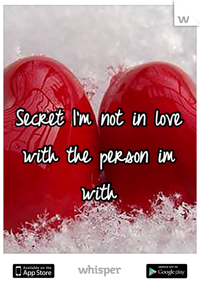 Secret I'm not in love with the person im with 

