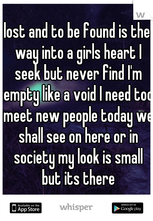 lost and to be found is the way into a girls heart I seek but never find I'm

 empty like a void I need too meet new people today we shall see on here or in society my look is small but its there