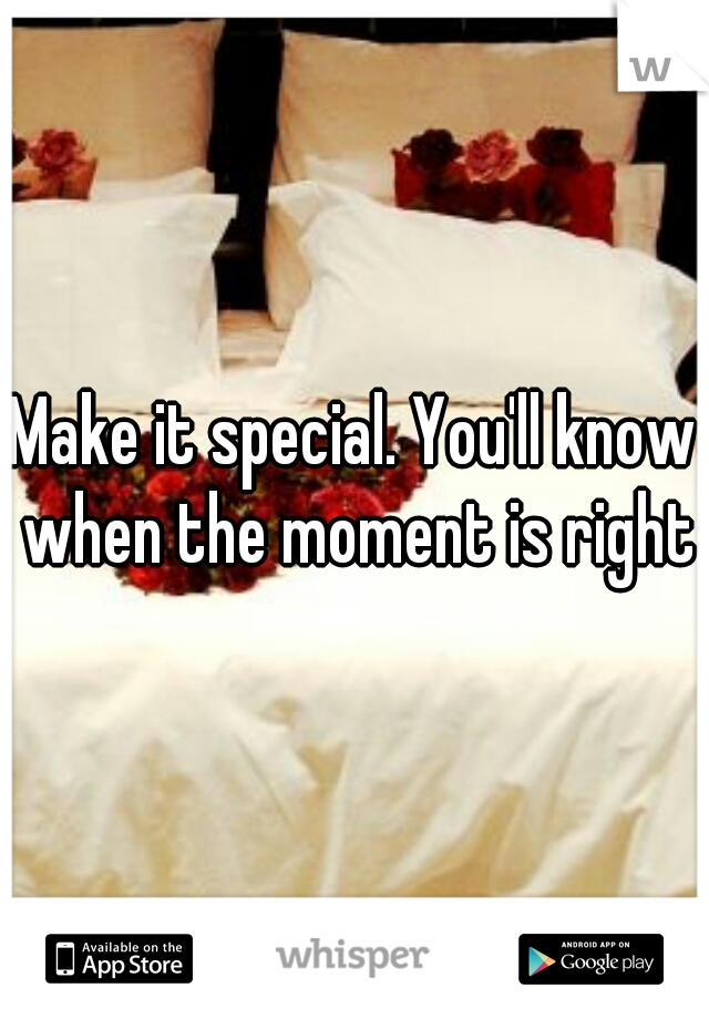 Make it special. You'll know when the moment is right