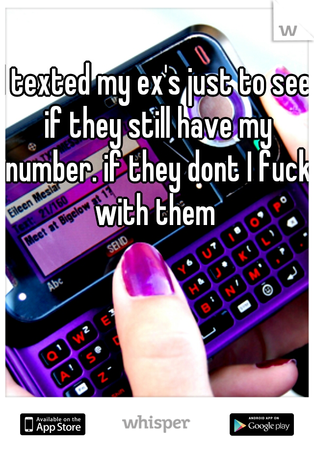 I texted my ex's just to see if they still have my number. if they dont I fuck with them 